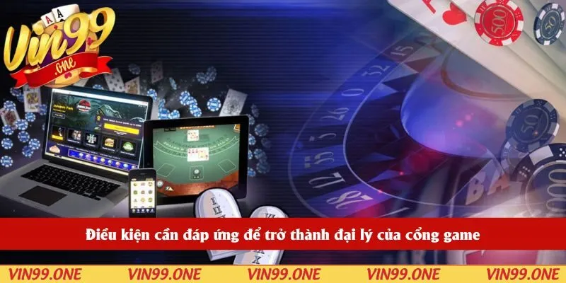 Điều kiện cần đáp ứng để trở thành đại lý của cổng game